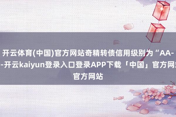 开云体育(中国)官方网站奇精转债信用级别为“AA-”-开云kaiyun登录入口登录APP下载「中国」官方网站