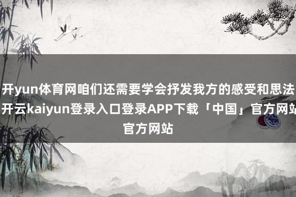 开yun体育网咱们还需要学会抒发我方的感受和思法-开云kaiyun登录入口登录APP下载「中国」官方网站