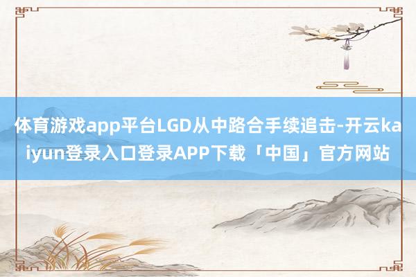 体育游戏app平台LGD从中路合手续追击-开云kaiyun登录入口登录APP下载「中国」官方网站