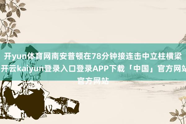 开yun体育网南安普顿在78分钟接连击中立柱横梁-开云kaiyun登录入口登录APP下载「中国」官方网站