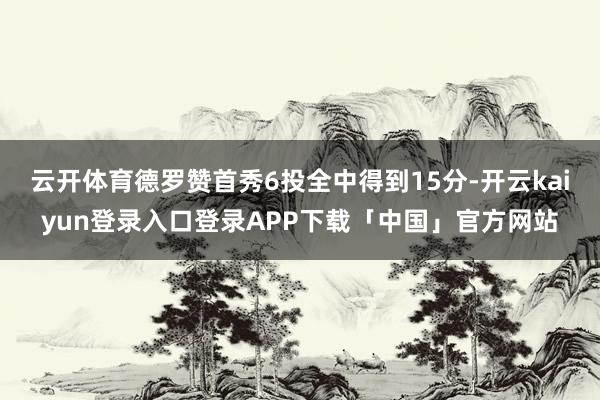 云开体育德罗赞首秀6投全中得到15分-开云kaiyun登录入口登录APP下载「中国」官方网站