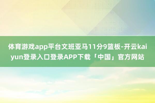 体育游戏app平台文班亚马11分9篮板-开云kaiyun登录入口登录APP下载「中国」官方网站