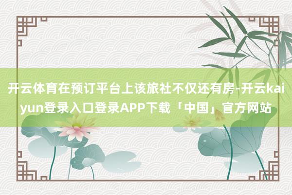 开云体育在预订平台上该旅社不仅还有房-开云kaiyun登录入口登录APP下载「中国」官方网站