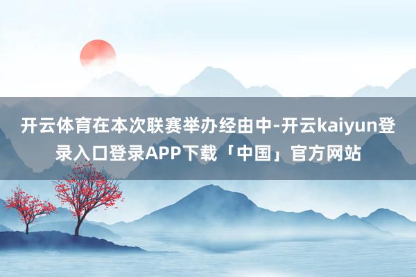 开云体育在本次联赛举办经由中-开云kaiyun登录入口登录APP下载「中国」官方网站