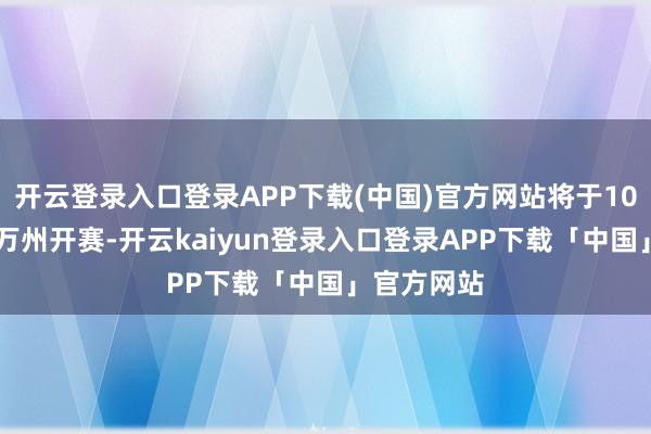 开云登录入口登录APP下载(中国)官方网站将于10月16日在万州开赛-开云kaiyun登录入口登录APP下载「中国」官方网站