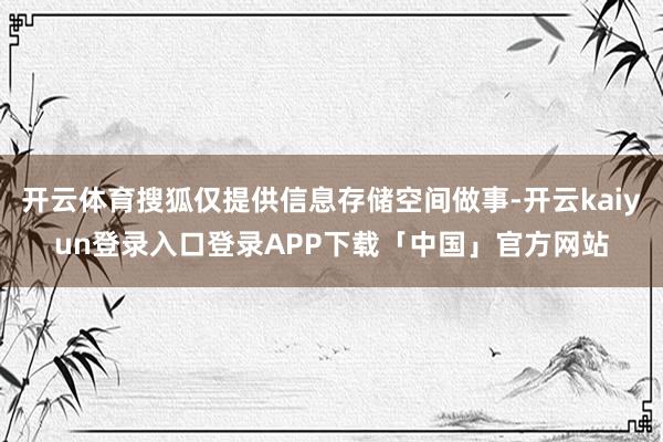 开云体育搜狐仅提供信息存储空间做事-开云kaiyun登录入口登录APP下载「中国」官方网站