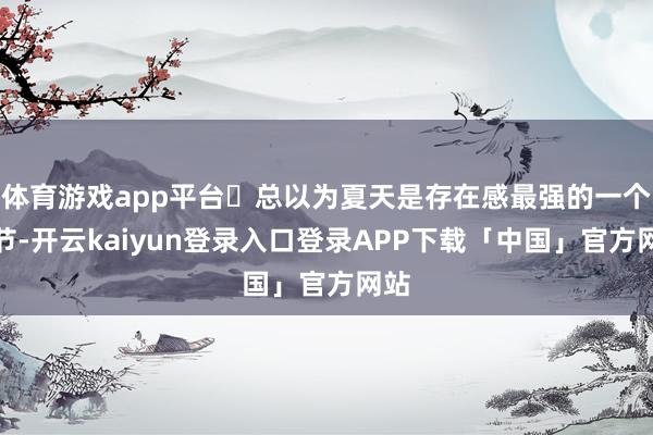 体育游戏app平台	总以为夏天是存在感最强的一个季节-开云kaiyun登录入口登录APP下载「中国」官方网站