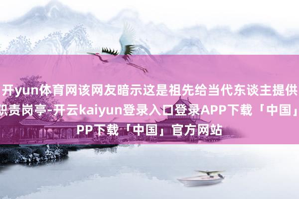 开yun体育网该网友暗示这是祖先给当代东谈主提供的铁饭碗职责岗亭-开云kaiyun登录入口登录APP下载「中国」官方网站