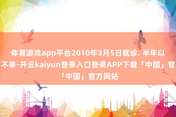 体育游戏app平台2010年3月5日就诊. 半年以来阳事不举-开云kaiyun登录入口登录APP下载「中国」官方网站